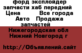 форд эксплойдер запчасти хаб передний › Цена ­ 100 - Все города Авто » Продажа запчастей   . Нижегородская обл.,Нижний Новгород г.